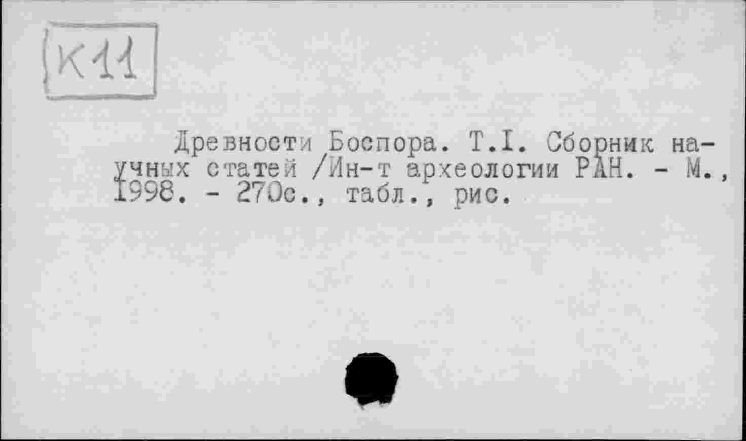 ﻿Древности Боспора. T.I. Сборник на X статей /Ин-т археологии РАН. - М . - 270с., табл/, рис.